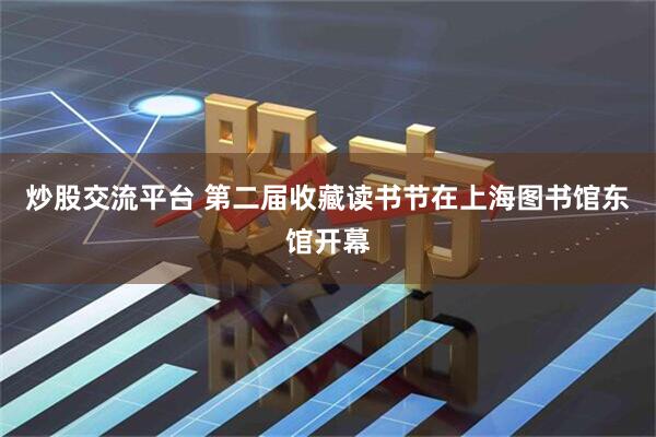 炒股交流平台 第二届收藏读书节在上海图书馆东馆开幕