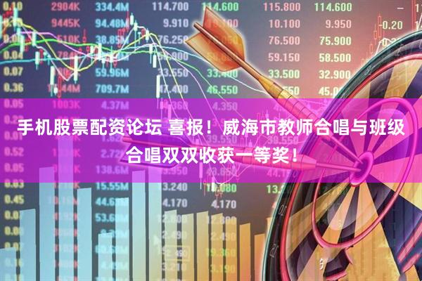 手机股票配资论坛 喜报！威海市教师合唱与班级合唱双双收获一等奖！