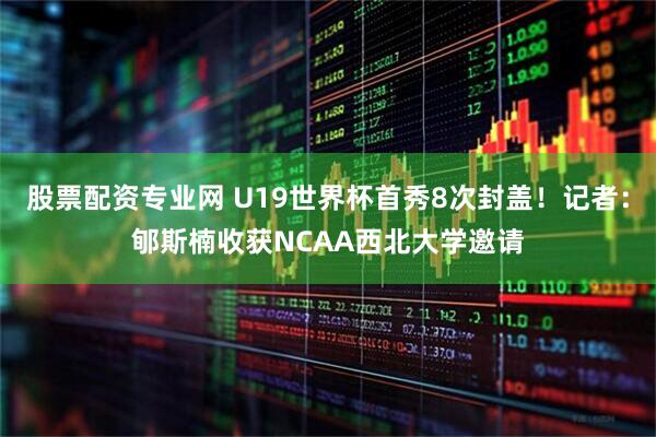 股票配资专业网 U19世界杯首秀8次封盖！记者：郇斯楠收获NCAA西北大学邀请