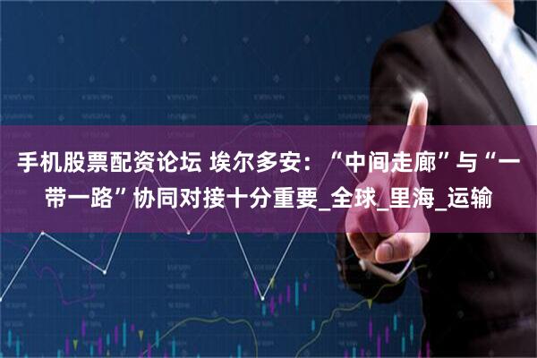 手机股票配资论坛 埃尔多安：“中间走廊”与“一带一路”协同对接十分重要_全球_里海_运输
