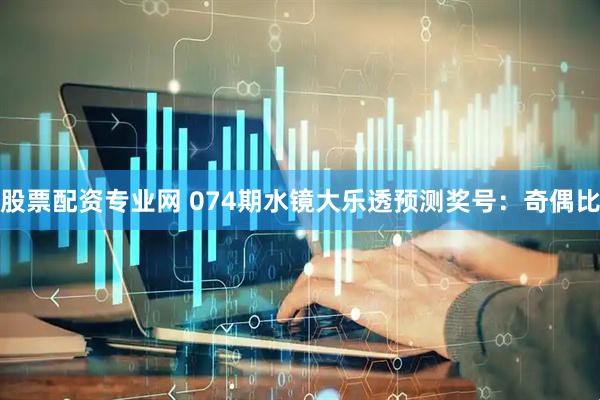 股票配资专业网 074期水镜大乐透预测奖号：奇偶比