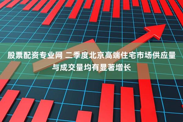 股票配资专业网 二季度北京高端住宅市场供应量与成交量均有显著增长