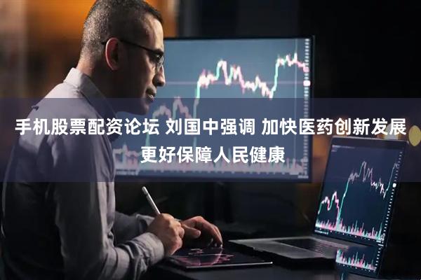 手机股票配资论坛 刘国中强调 加快医药创新发展 更好保障人民健康