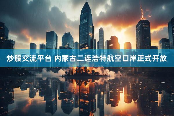 炒股交流平台 内蒙古二连浩特航空口岸正式开放