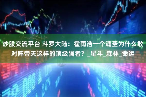 炒股交流平台 斗罗大陆：霍雨浩一个魂圣为什么敢对阵帝天这样的顶级强者？_星斗_森林_命运