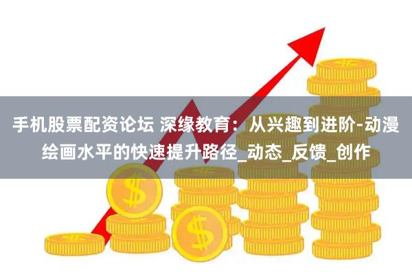 手机股票配资论坛 深缘教育：从兴趣到进阶-动漫绘画水平的快速提升路径_动态_反馈_创作
