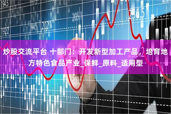 炒股交流平台 十部门：开发新型加工产品，培育地方特色食品产业_保鲜_原料_适用型