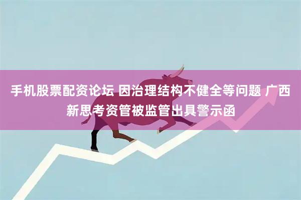 手机股票配资论坛 因治理结构不健全等问题 广西新思考资管被监管出具警示函