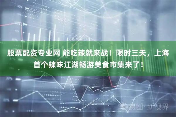 股票配资专业网 能吃辣就来战！限时三天，上海首个辣味江湖畅游美食市集来了！