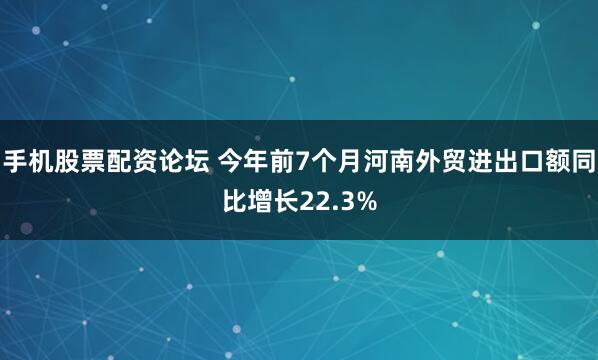 手机股票配资论坛 今年前7个月河南外贸进出口额同比增长22.3%