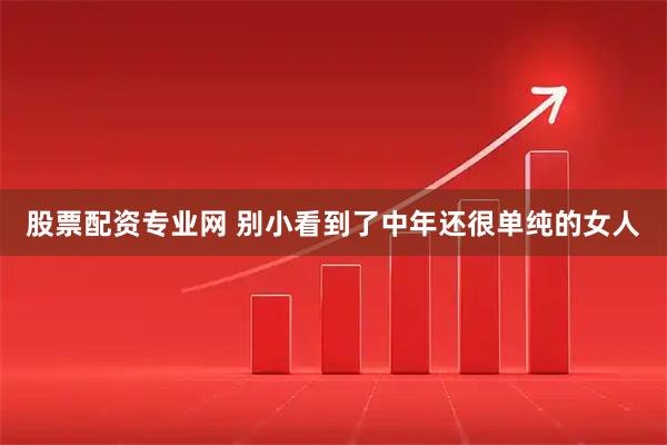 股票配资专业网 别小看到了中年还很单纯的女人