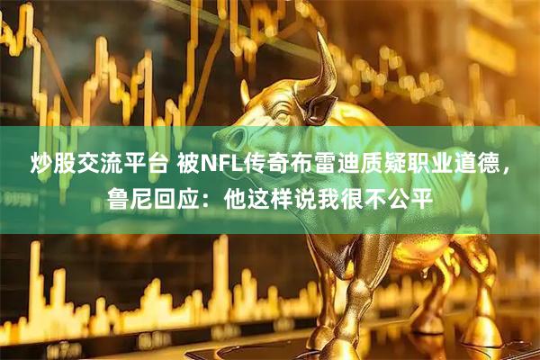 炒股交流平台 被NFL传奇布雷迪质疑职业道德，鲁尼回应：他这样说我很不公平