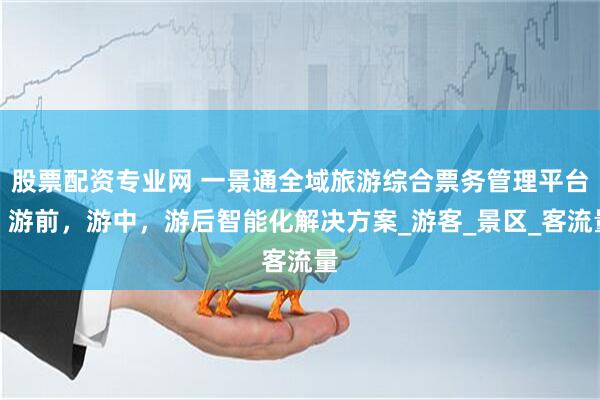 股票配资专业网 一景通全域旅游综合票务管理平台：游前，游中，游后智能化解决方案_游客_景区_客流量