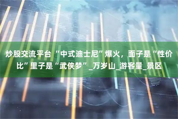 炒股交流平台 “中式迪士尼”爆火，面子是“性价比”里子是“武侠梦”_万岁山_游客量_景区