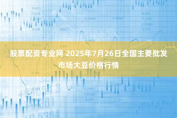 股票配资专业网 2025年7月26日全国主要批发市场大豆价格行情