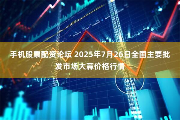 手机股票配资论坛 2025年7月26日全国主要批发市场大蒜价格行情
