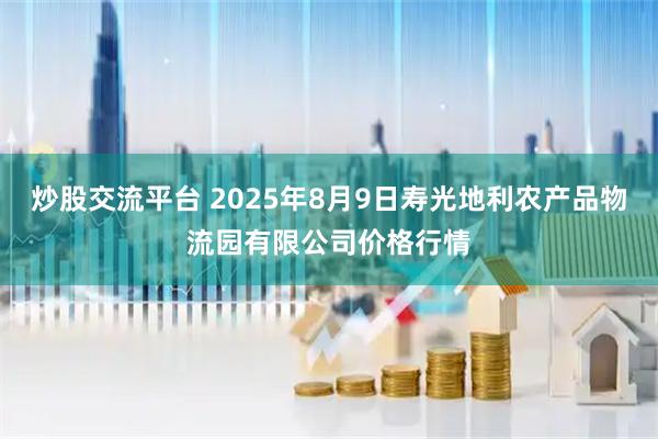 炒股交流平台 2025年8月9日寿光地利农产品物流园有限公司价格行情