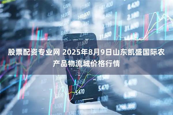 股票配资专业网 2025年8月9日山东凯盛国际农产品物流城价格行情