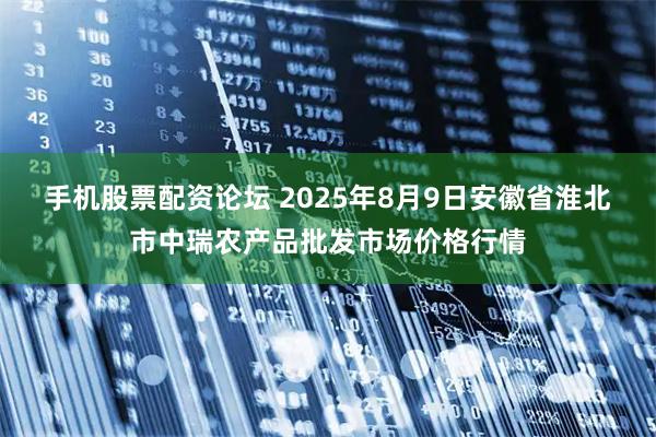 手机股票配资论坛 2025年8月9日安徽省淮北市中瑞农产品批发市场价格行情
