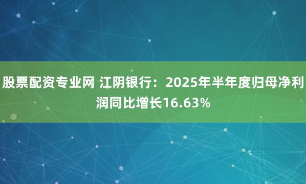 股票配资专业网 江阴银行：2025年半年度归母净利润同比增长16.63%