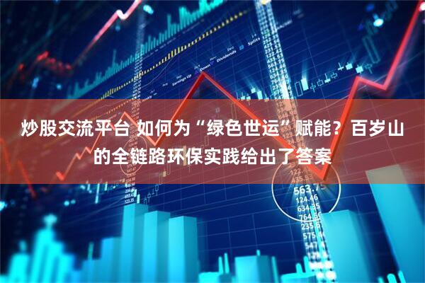 炒股交流平台 如何为“绿色世运”赋能？百岁山的全链路环保实践给出了答案