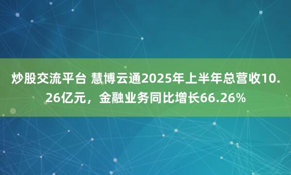 炒股交流平台 慧博云通2025年上半年总营收10.26亿元，金融业务同比增长66.26%