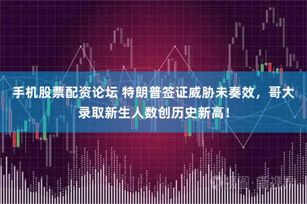 手机股票配资论坛 特朗普签证威胁未奏效，哥大录取新生人数创历史新高！