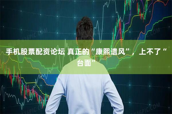 手机股票配资论坛 真正的“康熙遗风”，上不了“台面”
