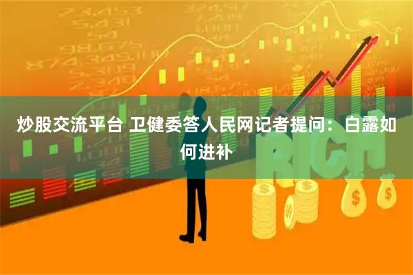 炒股交流平台 卫健委答人民网记者提问：白露如何进补