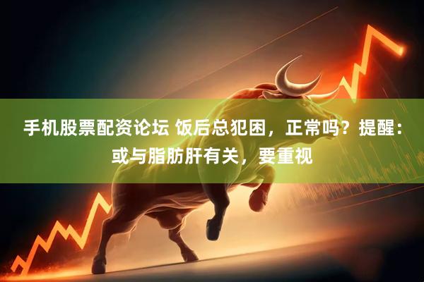 手机股票配资论坛 饭后总犯困，正常吗？提醒：或与脂肪肝有关，要重视