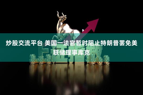炒股交流平台 美国一法官暂时阻止特朗普罢免美联储理事库克