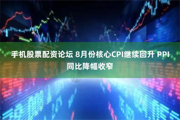 手机股票配资论坛 8月份核心CPI继续回升 PPI同比降幅收窄