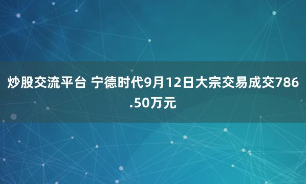 炒股交流平台 宁德时代9月12日大宗交易成交786.50万元