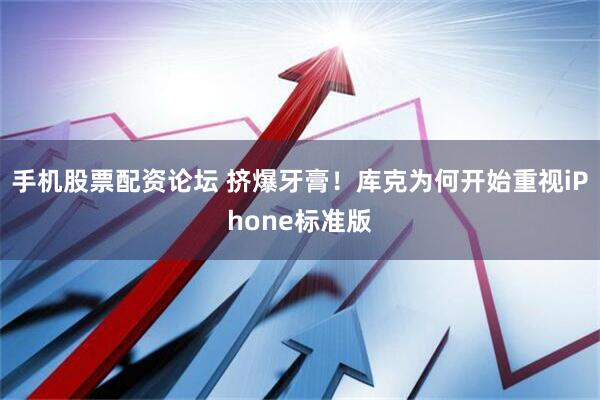 手机股票配资论坛 挤爆牙膏！库克为何开始重视iPhone标准版
