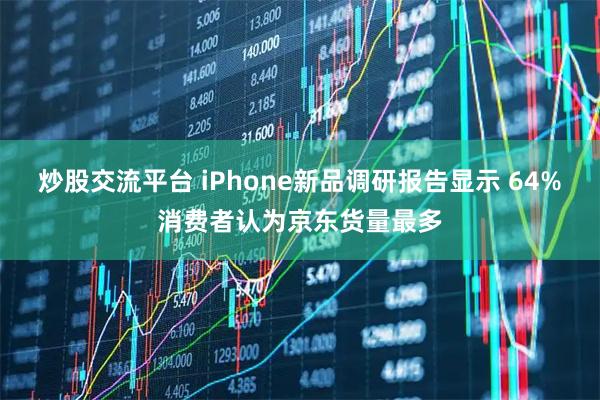 炒股交流平台 iPhone新品调研报告显示 64%消费者认为京东货量最多