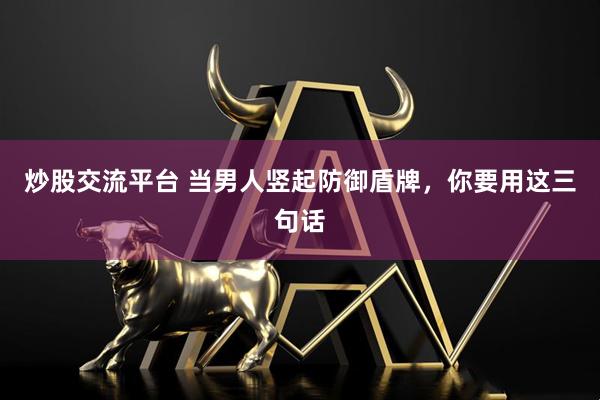 炒股交流平台 当男人竖起防御盾牌，你要用这三句话