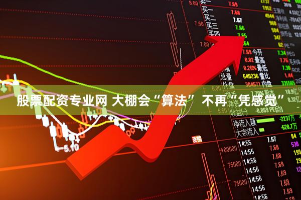 股票配资专业网 大棚会“算法” 不再“凭感觉”
