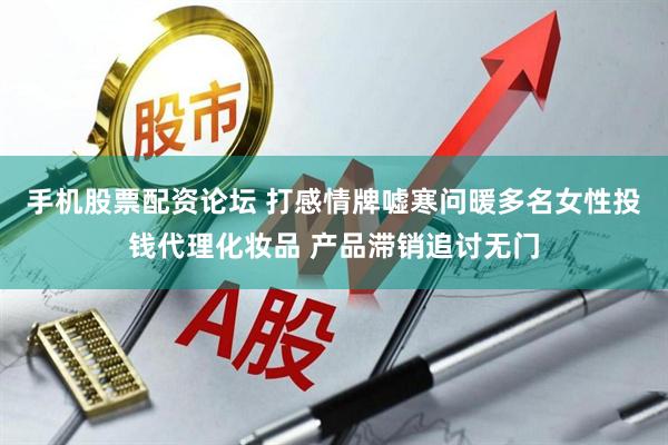 手机股票配资论坛 打感情牌嘘寒问暖多名女性投钱代理化妆品 产品滞销追讨无门