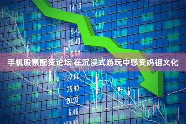 手机股票配资论坛 在沉浸式游玩中感受妈祖文化