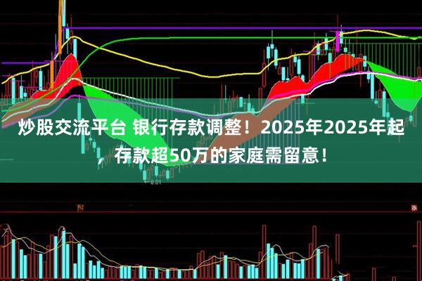 炒股交流平台 银行存款调整！2025年2025年起，存款超50万的家庭需留意！