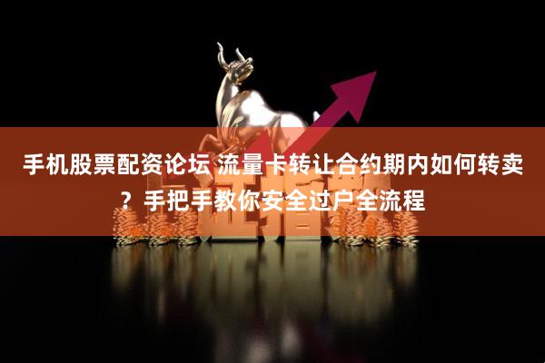 手机股票配资论坛 流量卡转让合约期内如何转卖？手把手教你安全过户全流程