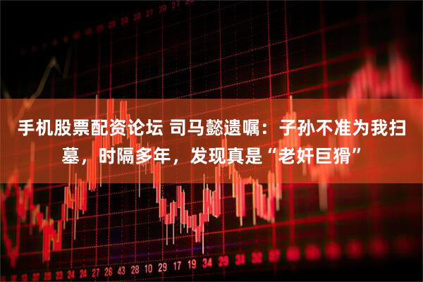 手机股票配资论坛 司马懿遗嘱:子孙不准为我扫墓,时隔多年,发现真是“老奸巨猾”