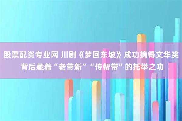 股票配资专业网 川剧《梦回东坡》成功摘得文华奖 背后藏着“老带新”“传帮带”的托举之功