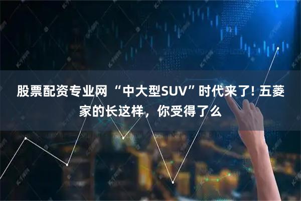 股票配资专业网 “中大型SUV”时代来了! 五菱家的长这样,你受得了么