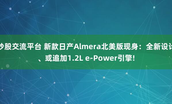 炒股交流平台 新款日产Almera北美版现身:全新设计、或追加1.2L e-Power引擎!