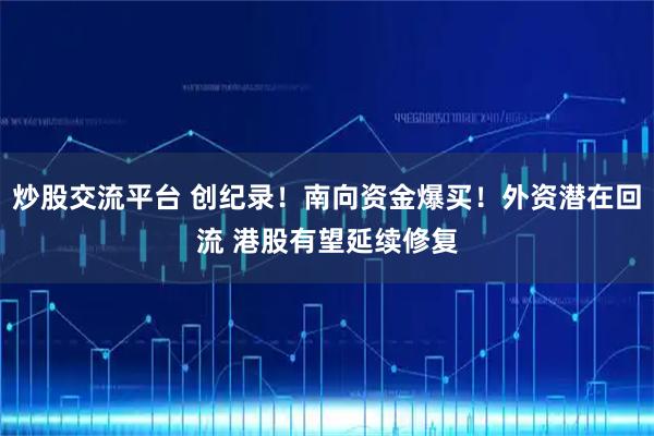 炒股交流平台 创纪录！南向资金爆买！外资潜在回流 港股有望延续修复