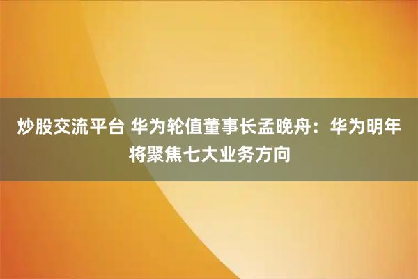 炒股交流平台 华为轮值董事长孟晚舟：华为明年将聚焦七大业务方向